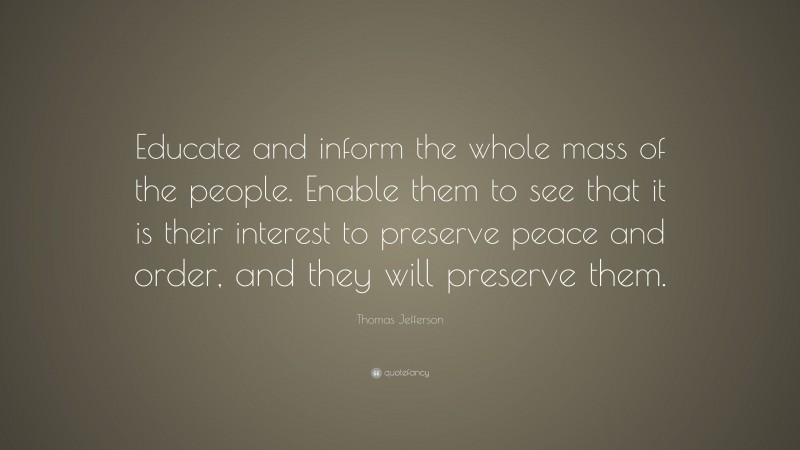 Thomas Jefferson Quote: “Educate and inform the whole mass of the people. Enable them to see that it is their interest to preserve peace and order, and they will preserve them.”