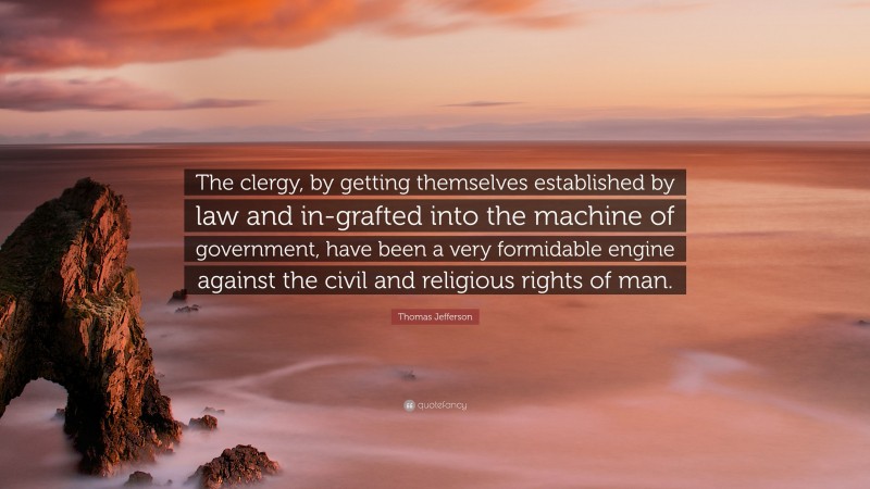 Thomas Jefferson Quote: “The clergy, by getting themselves established by law and in-grafted into the machine of government, have been a very formidable engine against the civil and religious rights of man.”