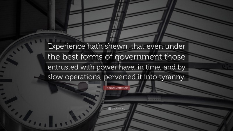Thomas Jefferson Quote: “Experience hath shewn, that even under the best forms of government those entrusted with power have, in time, and by slow operations, perverted it into tyranny.”