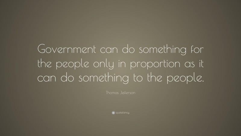 Thomas Jefferson Quote: “Government can do something for the people only in proportion as it can do something to the people.”
