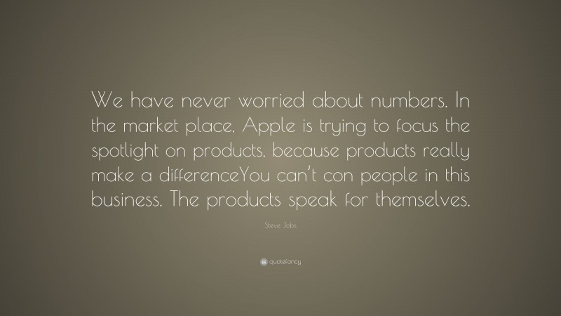 Steve Jobs Quote: “We have never worried about numbers. In the market place, Apple is trying to focus the spotlight on products, because products really make a differenceYou can’t con people in this business. The products speak for themselves.”