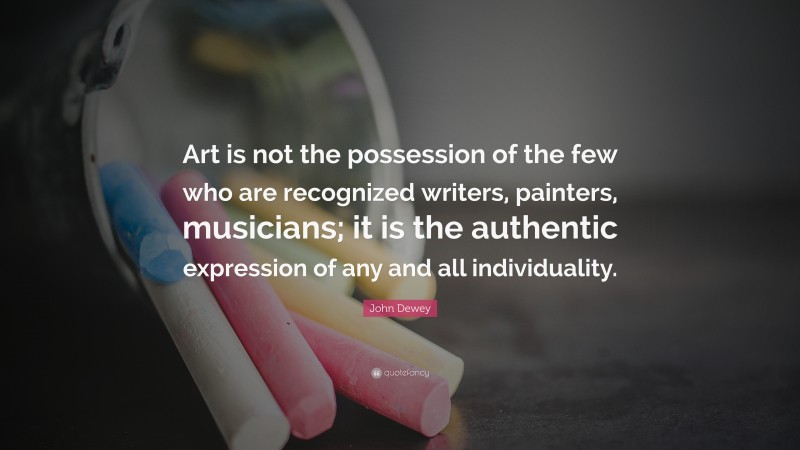 John Dewey Quote: “Art is not the possession of the few who are recognized writers, painters, musicians; it is the authentic expression of any and all individuality.”