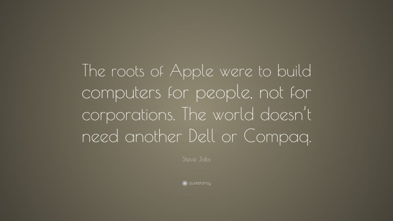 Steve Jobs Quote: “The roots of Apple were to build computers for people, not for corporations. The world doesn’t need another Dell or Compaq.”