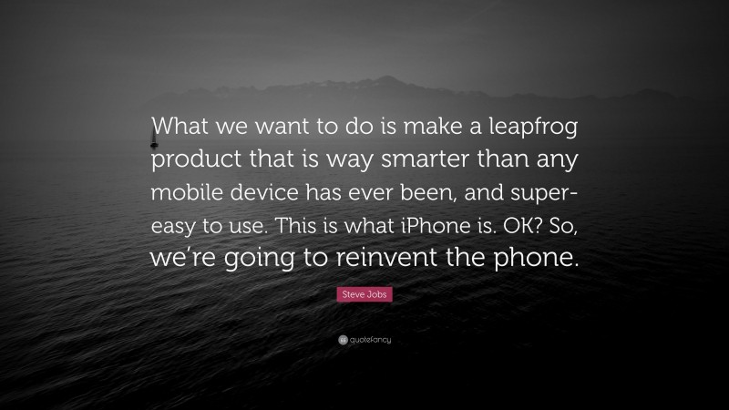 Steve Jobs Quote: “What we want to do is make a leapfrog product that is way smarter than any mobile device has ever been, and super-easy to use. This is what iPhone is. OK? So, we’re going to reinvent the phone.”