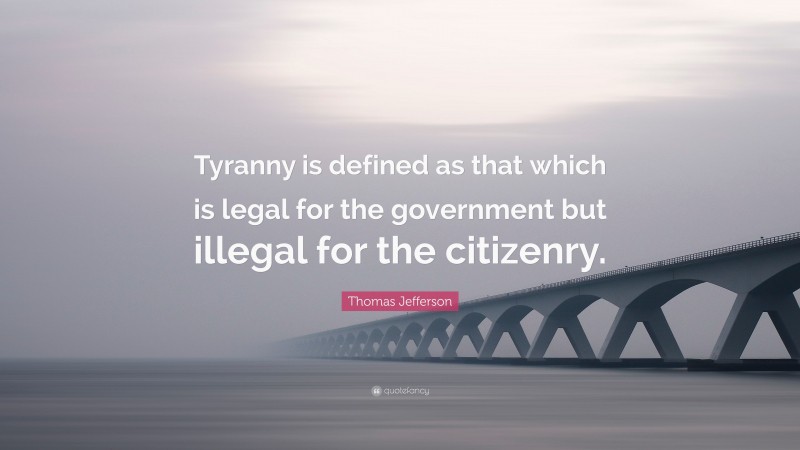 Thomas Jefferson Quote: “Tyranny is defined as that which is legal for the government but illegal for the citizenry.”