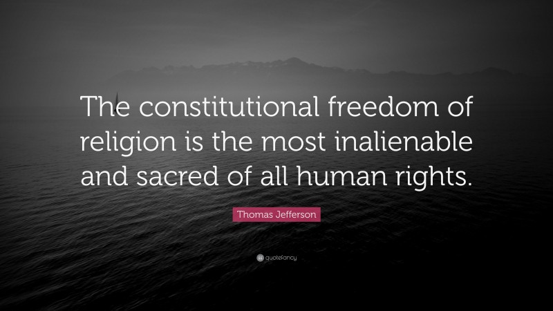 Thomas Jefferson Quote: “The constitutional freedom of religion is the most inalienable and sacred of all human rights.”