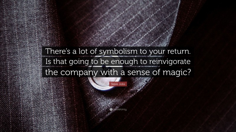 Steve Jobs Quote: “There’s a lot of symbolism to your return. Is that going to be enough to reinvigorate the company with a sense of magic?”