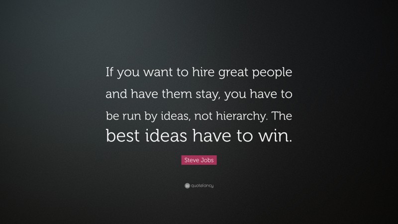 Steve Jobs Quote: “If you want to hire great people and have them stay, you have to be run by ideas, not hierarchy. The best ideas have to win.”