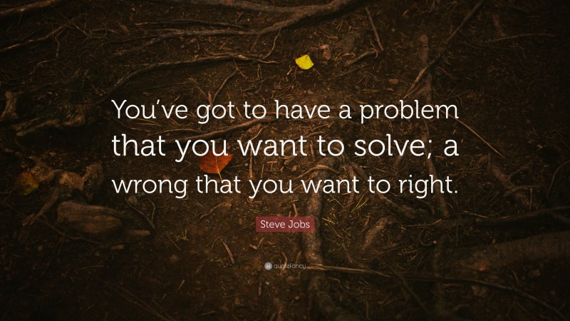 Steve Jobs Quote: “You’ve got to have a problem that you want to solve; a wrong that you want to right.”