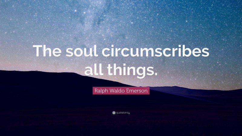 Ralph Waldo Emerson Quote: “The soul circumscribes all things.”
