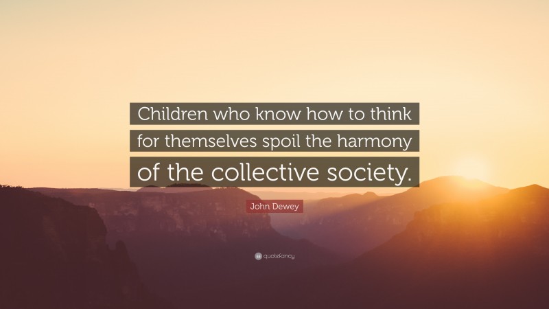 John Dewey Quote: “Children who know how to think for themselves spoil the harmony of the collective society.”