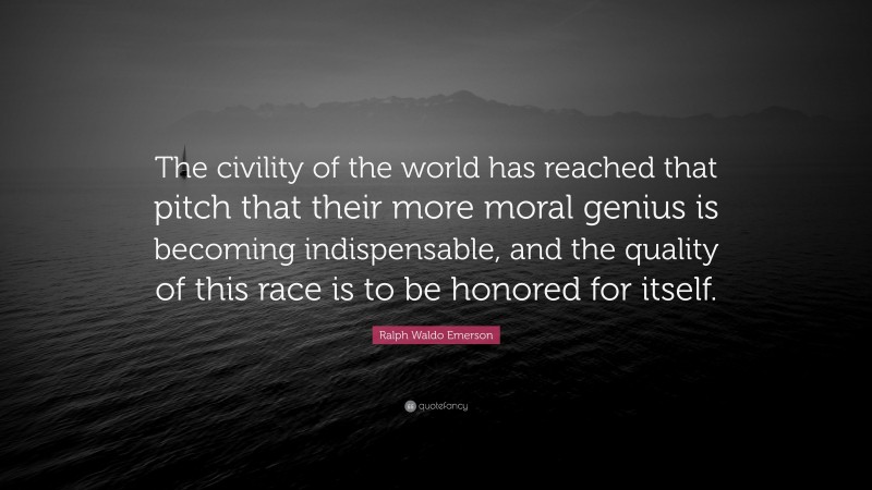 Ralph Waldo Emerson Quote: “The civility of the world has reached that pitch that their more moral genius is becoming indispensable, and the quality of this race is to be honored for itself.”