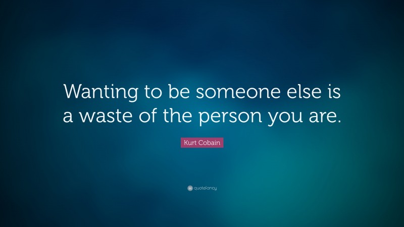 Kurt Cobain Quote: “Wanting to be someone else is a waste of the person ...