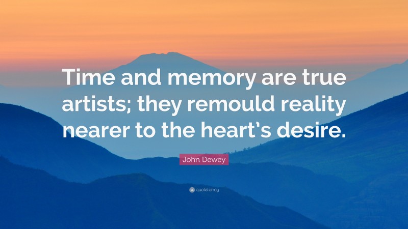 John Dewey Quote: “Time and memory are true artists; they remould reality nearer to the heart’s desire.”