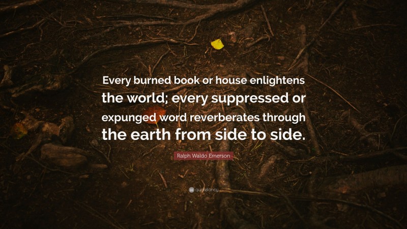 Ralph Waldo Emerson Quote: “Every burned book or house enlightens the world; every suppressed or expunged word reverberates through the earth from side to side.”