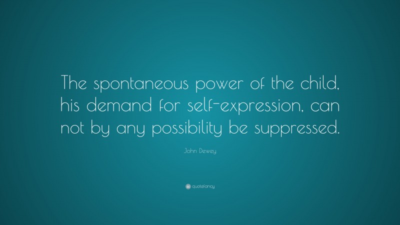 John Dewey Quote: “The spontaneous power of the child, his demand for self-expression, can not by any possibility be suppressed.”