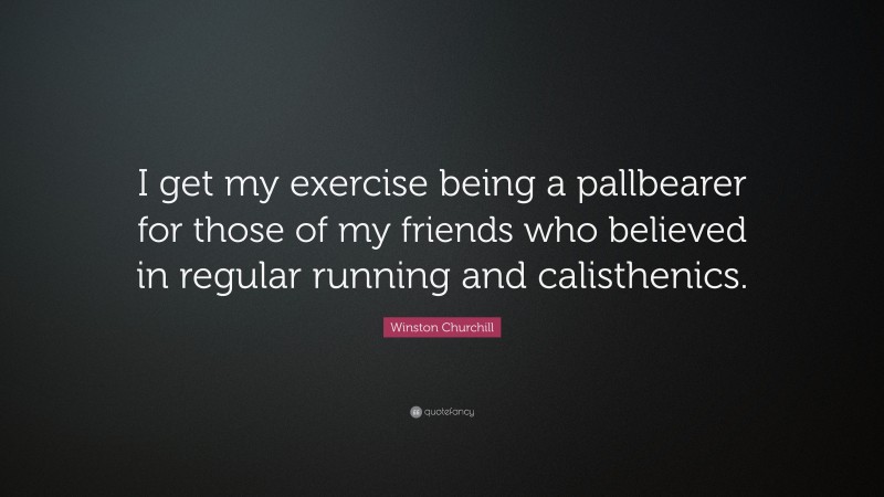 Winston Churchill Quote: “I get my exercise being a pallbearer for those of my friends who believed in regular running and calisthenics.”