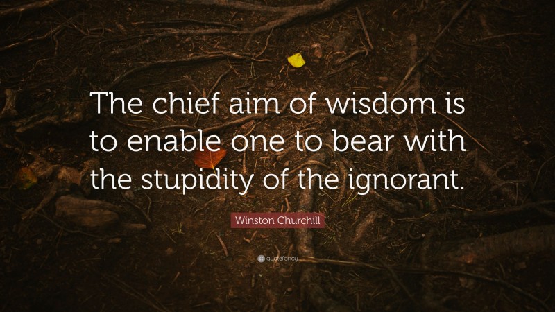 Winston Churchill Quote: “The chief aim of wisdom is to enable one to bear with the stupidity of the ignorant.”