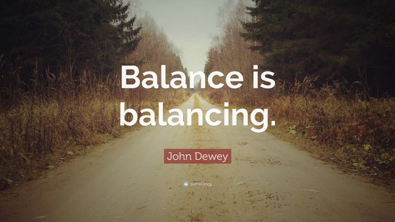 John Dewey Quote: “Balance is balancing.”