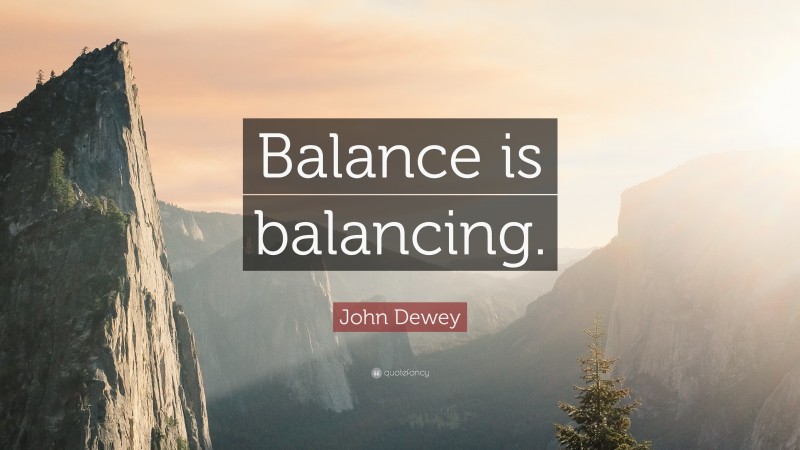 John Dewey Quote: “Balance is balancing.”