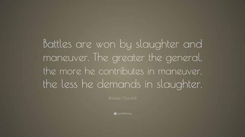 Winston Churchill Quote: “Battles are won by slaughter and maneuver. The greater the general, the more he contributes in maneuver, the less he demands in slaughter.”
