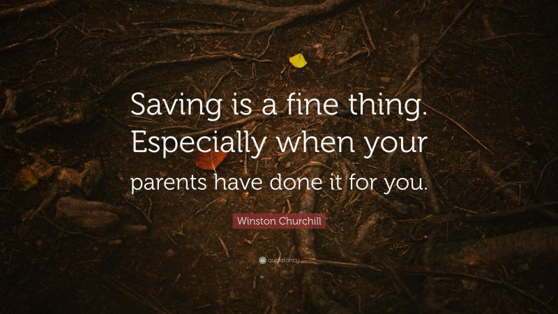 Winston Churchill Quote: “Saving is a fine thing. Especially when your parents have done it for you.”