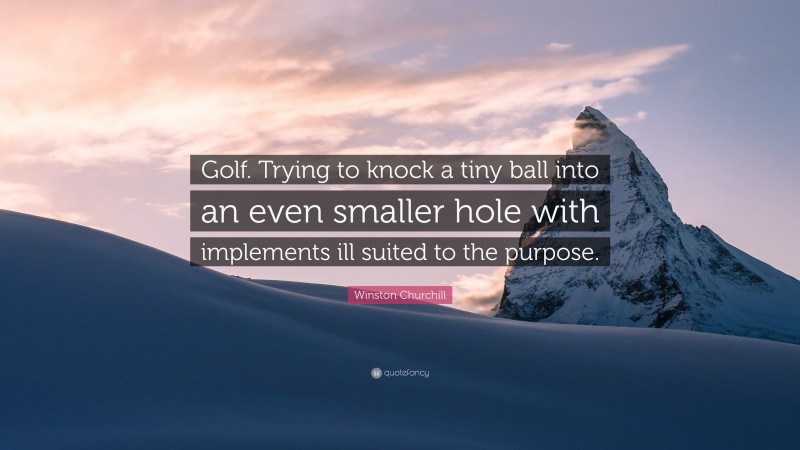 Winston Churchill Quote: “Golf. Trying to knock a tiny ball into an even smaller hole with implements ill suited to the purpose.”