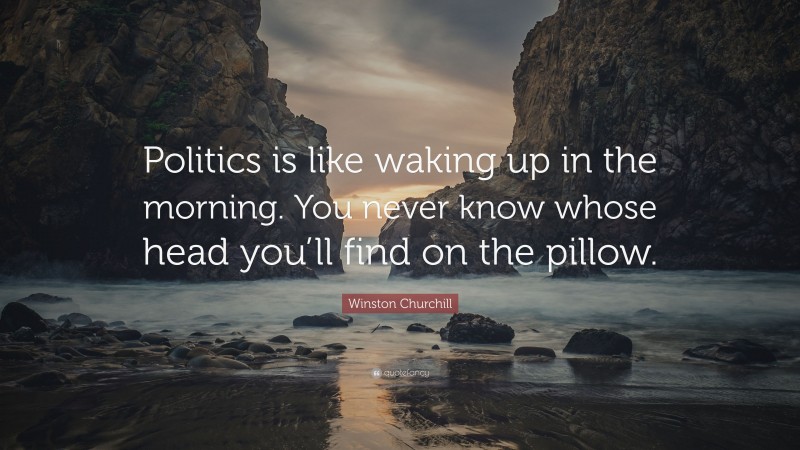Winston Churchill Quote: “Politics is like waking up in the morning. You never know whose head you’ll find on the pillow.”