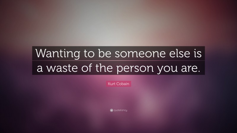 Kurt Cobain Quote: “Wanting to be someone else is a waste of the person you are.”