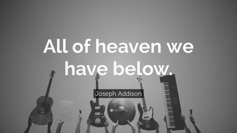 Joseph Addison Quote: “All of heaven we have below.”