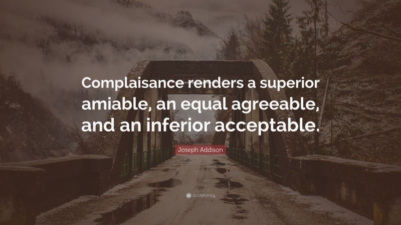 Joseph Addison Quote: “Complaisance renders a superior amiable, an equal agreeable, and an inferior acceptable.”