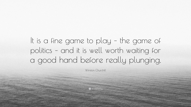 Winston Churchill Quote: “It is a fine game to play – the game of politics – and it is well worth waiting for a good hand before really plunging.”