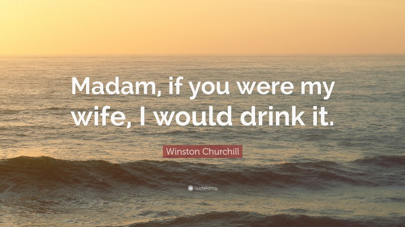 Winston Churchill Quote: “Madam, if you were my wife, I would drink it.”
