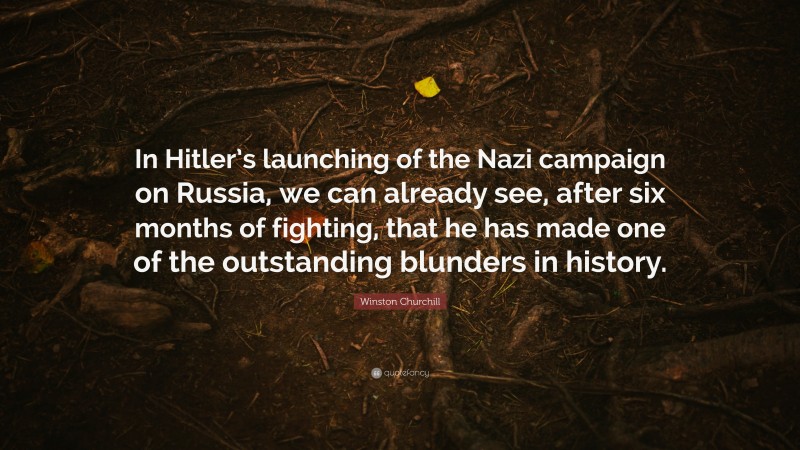 Winston Churchill Quote: “In Hitler’s launching of the Nazi campaign on Russia, we can already see, after six months of fighting, that he has made one of the outstanding blunders in history.”