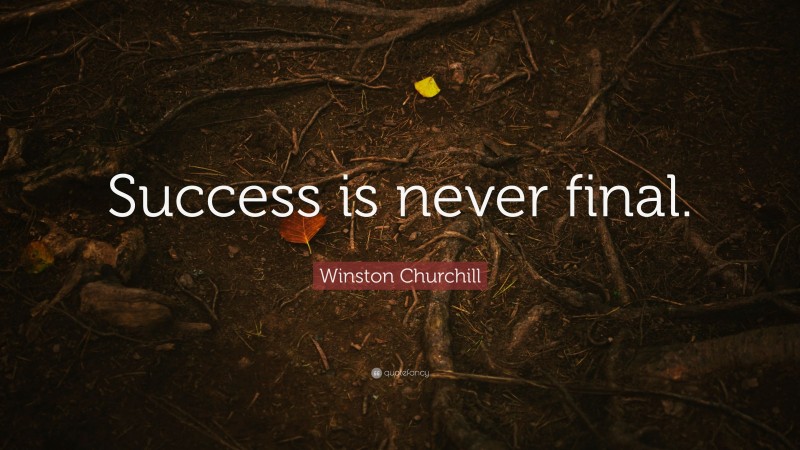 Winston Churchill Quote: “Success is never final.”