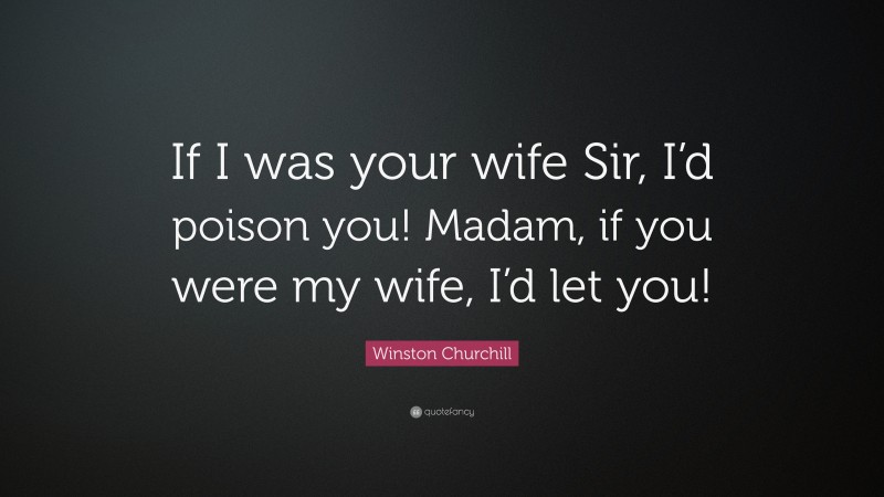 Winston Churchill Quote: “If I was your wife Sir, I’d poison you! Madam, if you were my wife, I’d let you!”