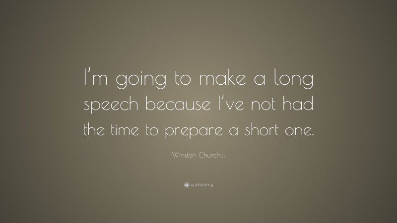 Winston Churchill Quote: “I’m going to make a long speech because I’ve not had the time to prepare a short one.”