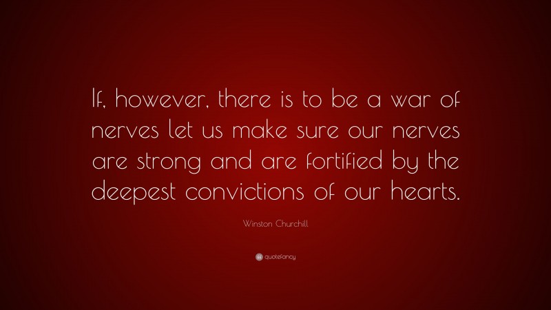 Winston Churchill Quote: “If, however, there is to be a war of nerves let us make sure our nerves are strong and are fortified by the deepest convictions of our hearts.”