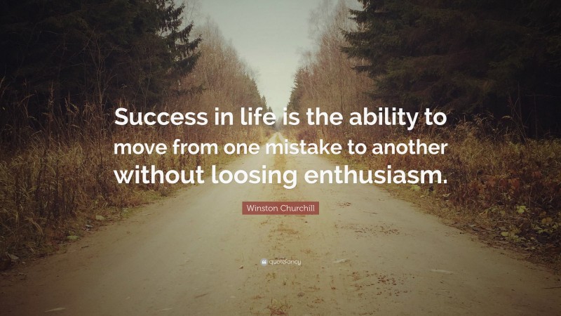 Winston Churchill Quote: “Success in life is the ability to move from one mistake to another without loosing enthusiasm.”