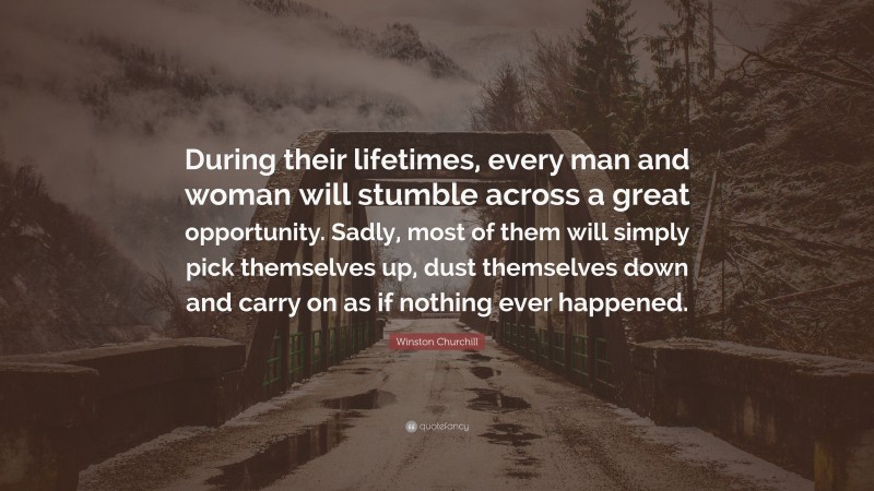 Winston Churchill Quote: “During their lifetimes, every man and woman will stumble across a great opportunity. Sadly, most of them will simply pick themselves up, dust themselves down and carry on as if nothing ever happened.”