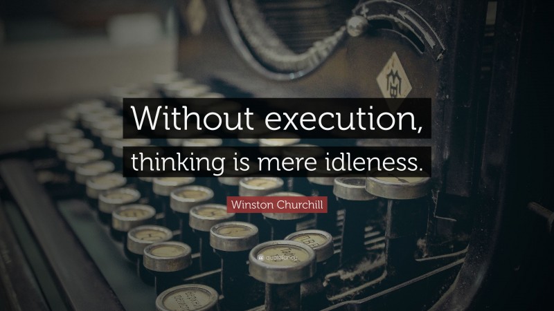 Winston Churchill Quote: “Without execution, thinking is mere idleness.”