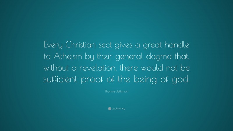 Thomas Jefferson Quote: “Every Christian sect gives a great handle to Atheism by their general dogma that, without a revelation, there would not be sufficient proof of the being of god.”