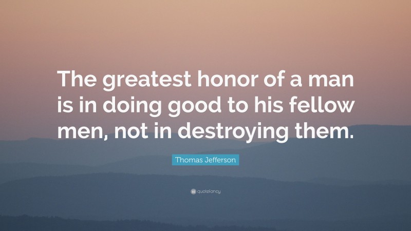 Thomas Jefferson Quote: “The greatest honor of a man is in doing good to his fellow men, not in destroying them.”