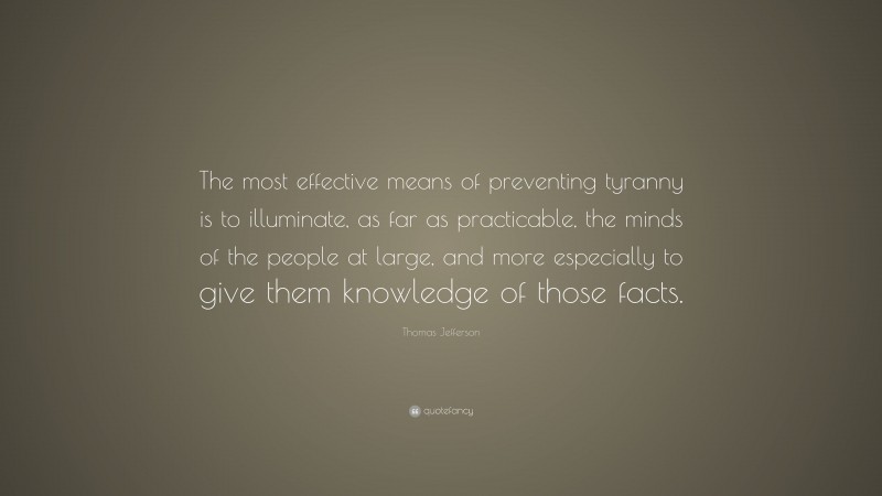 Thomas Jefferson Quote: “The most effective means of preventing tyranny is to illuminate, as far as practicable, the minds of the people at large, and more especially to give them knowledge of those facts.”