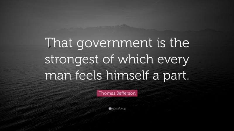 Thomas Jefferson Quote: “That government is the strongest of which every man feels himself a part.”