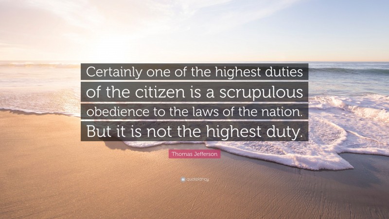 Thomas Jefferson Quote: “Certainly one of the highest duties of the citizen is a scrupulous obedience to the laws of the nation. But it is not the highest duty.”