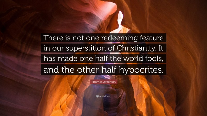 Thomas Jefferson Quote: “There is not one redeeming feature in our superstition of Christianity. It has made one half the world fools, and the other half hypocrites.”