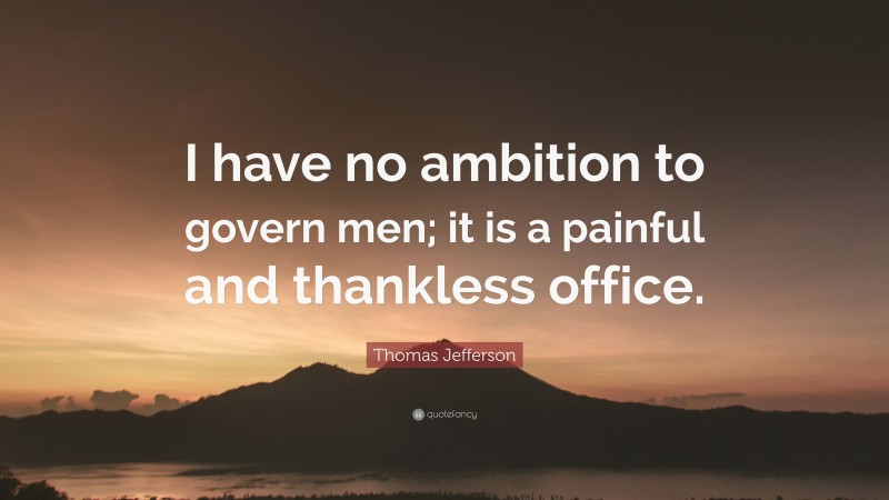 Thomas Jefferson Quote: “I have no ambition to govern men; it is a painful and thankless office.”