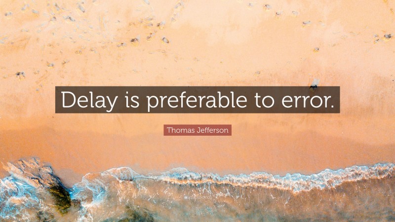 Thomas Jefferson Quote: “Delay is preferable to error.”