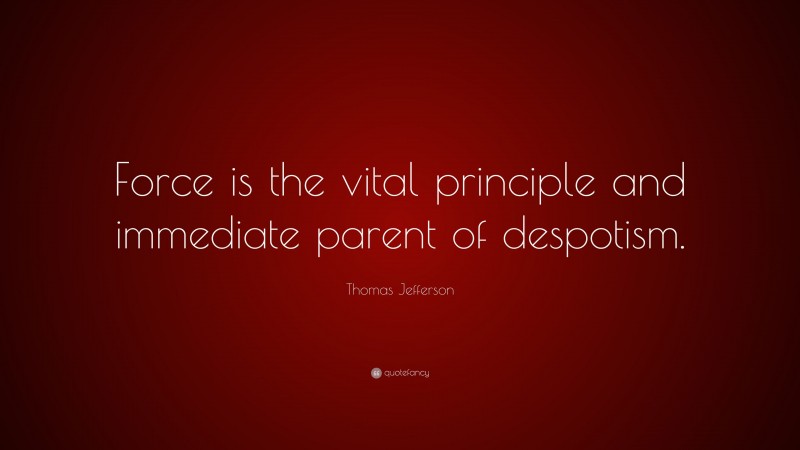 Thomas Jefferson Quote: “Force is the vital principle and immediate parent of despotism.”